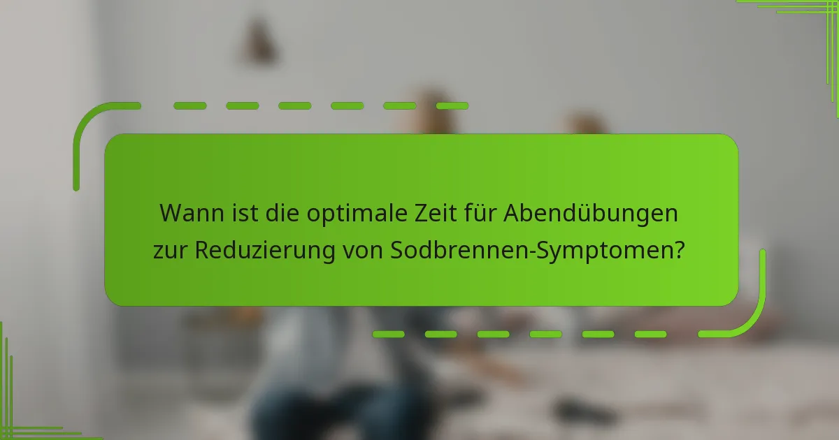 Wann ist die optimale Zeit für Abendübungen zur Reduzierung von Sodbrennen-Symptomen?