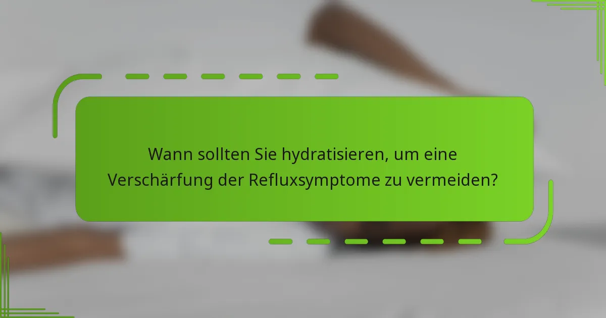 Wann sollten Sie hydratisieren, um eine Verschärfung der Refluxsymptome zu vermeiden?