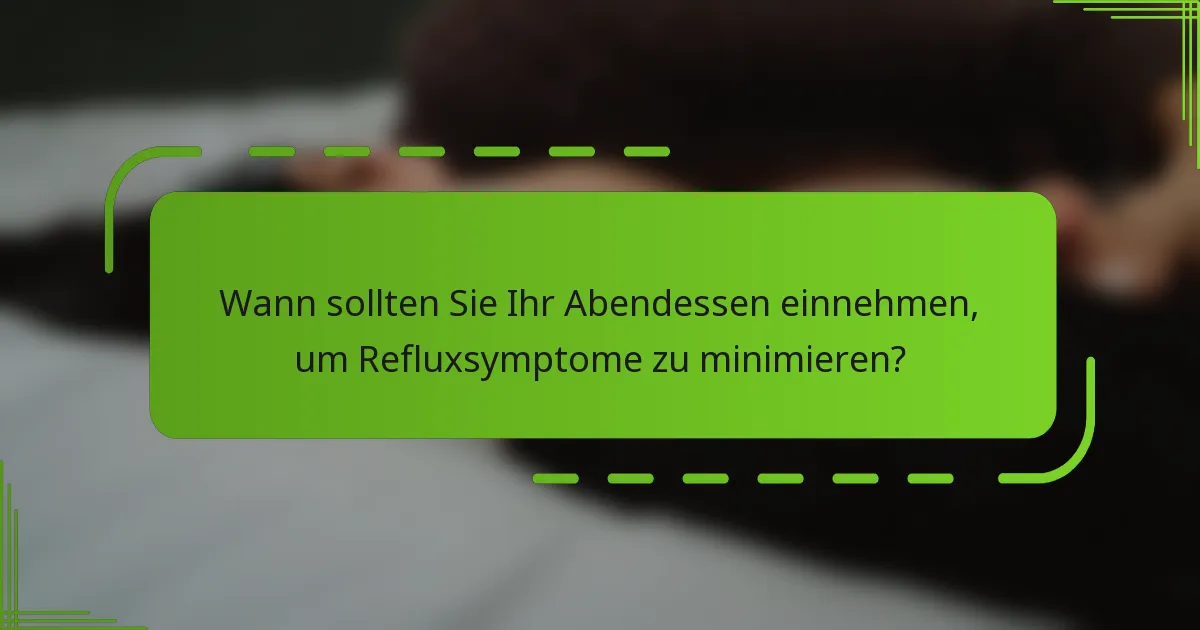Wann sollten Sie Ihr Abendessen einnehmen, um Refluxsymptome zu minimieren?