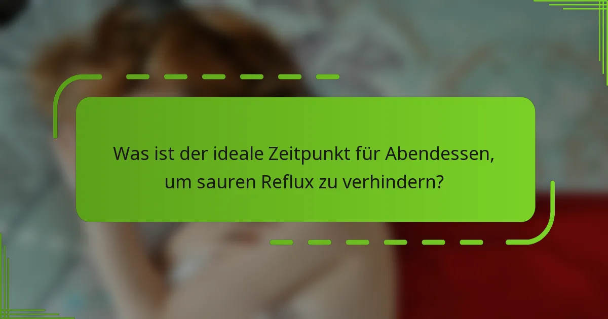 Was ist der ideale Zeitpunkt für Abendessen, um sauren Reflux zu verhindern?
