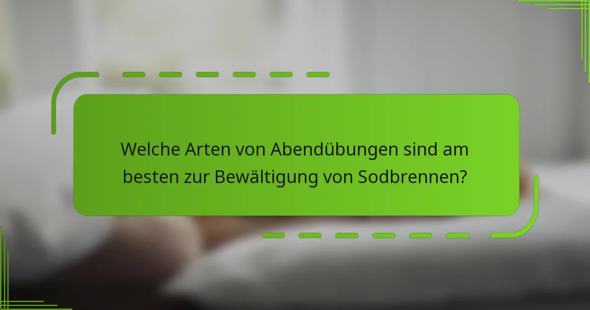Welche Arten von Abendübungen sind am besten zur Bewältigung von Sodbrennen?