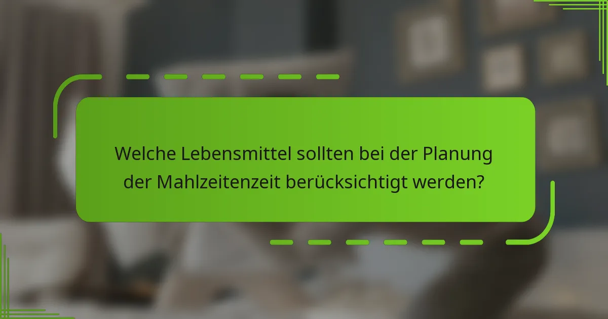 Welche Lebensmittel sollten bei der Planung der Mahlzeitenzeit berücksichtigt werden?