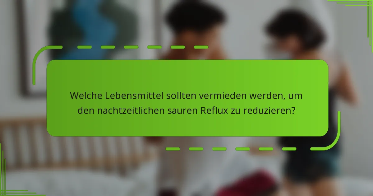 Welche Lebensmittel sollten vermieden werden, um den nachtzeitlichen sauren Reflux zu reduzieren?