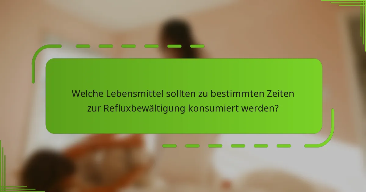 Welche Lebensmittel sollten zu bestimmten Zeiten zur Refluxbewältigung konsumiert werden?