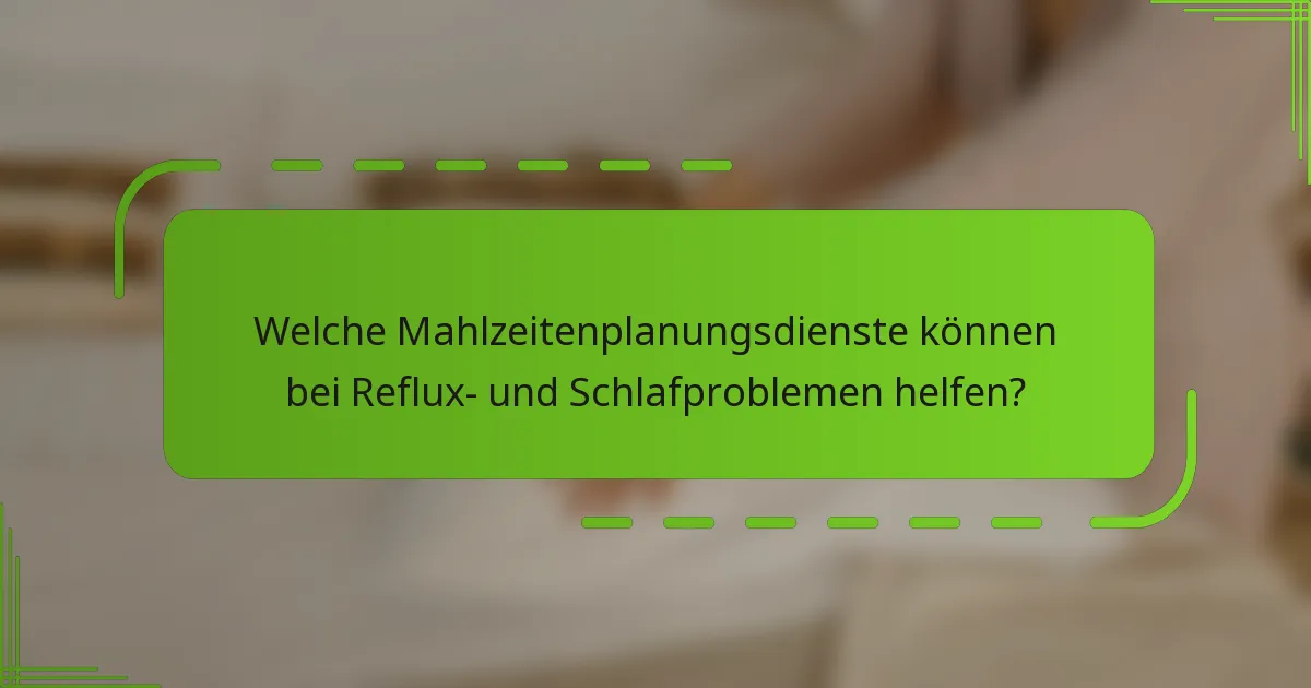 Welche Mahlzeitenplanungsdienste können bei Reflux- und Schlafproblemen helfen?