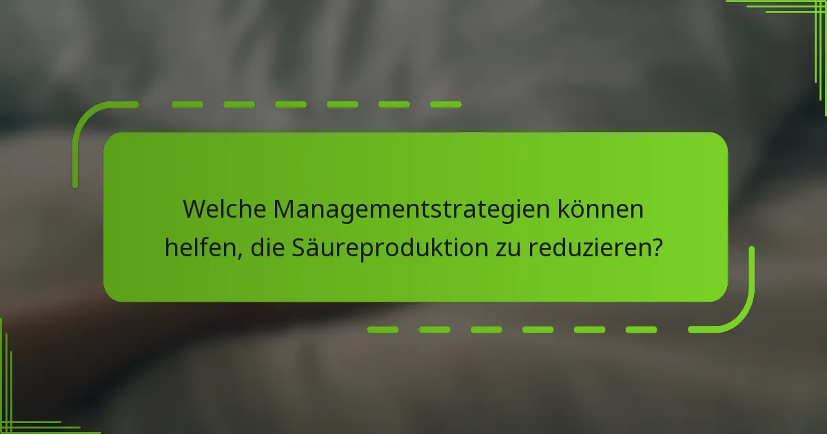 Welche Managementstrategien können helfen, die Säureproduktion zu reduzieren?