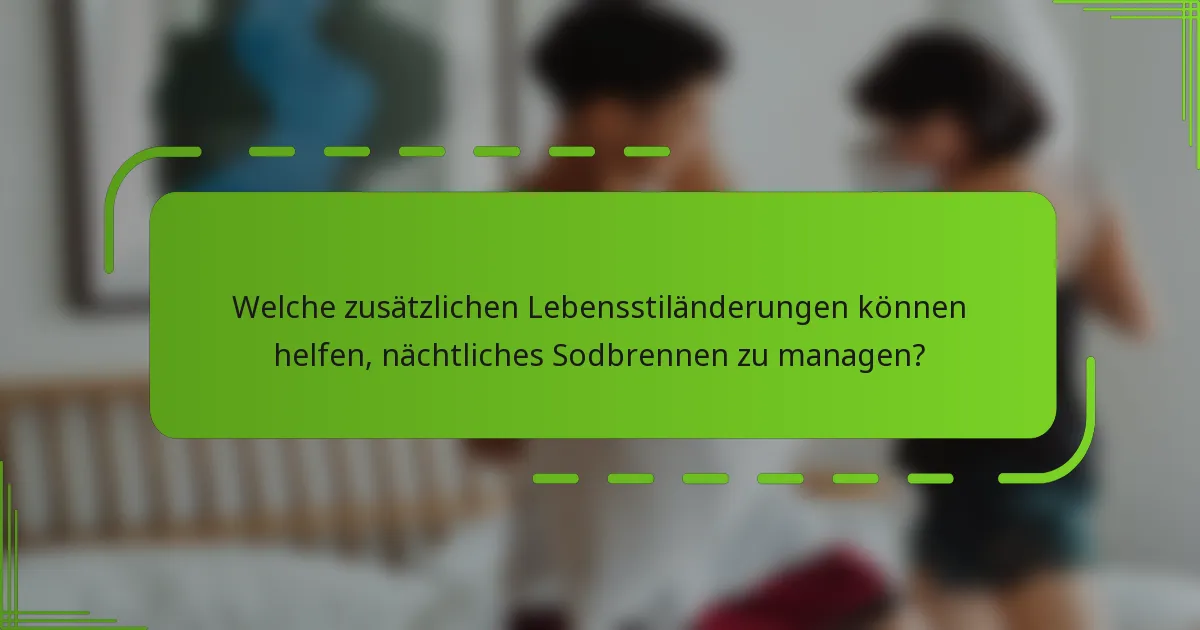 Welche zusätzlichen Lebensstiländerungen können helfen, nächtliches Sodbrennen zu managen?