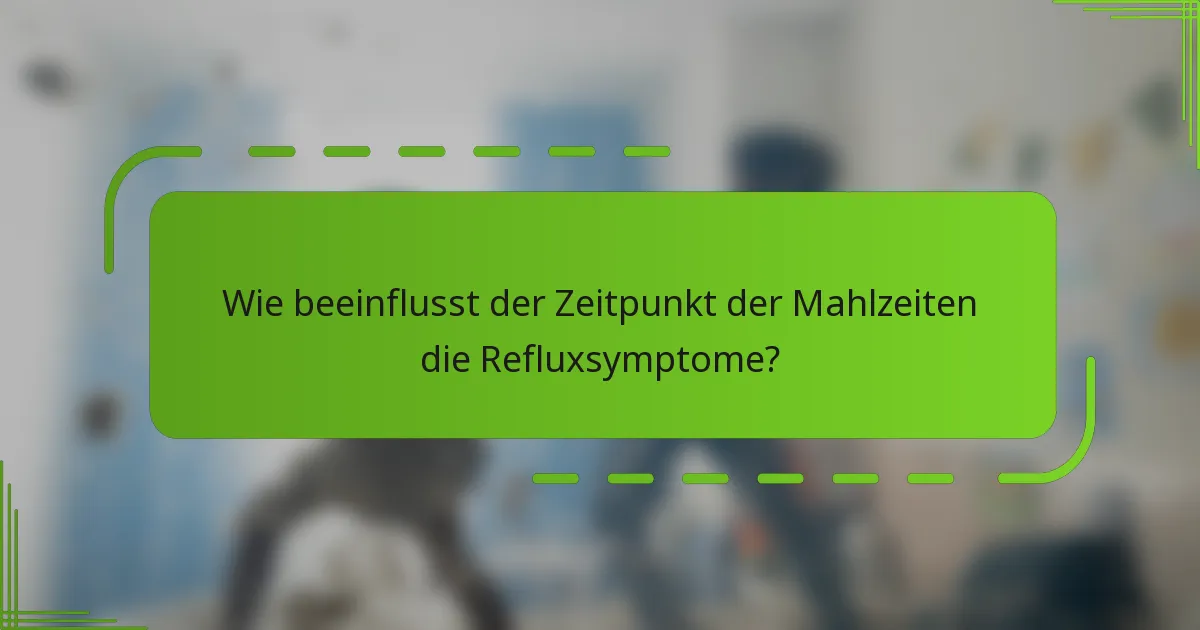 Wie beeinflusst der Zeitpunkt der Mahlzeiten die Refluxsymptome?