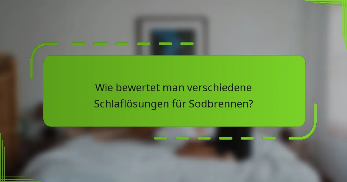 Wie bewertet man verschiedene Schlaflösungen für Sodbrennen?