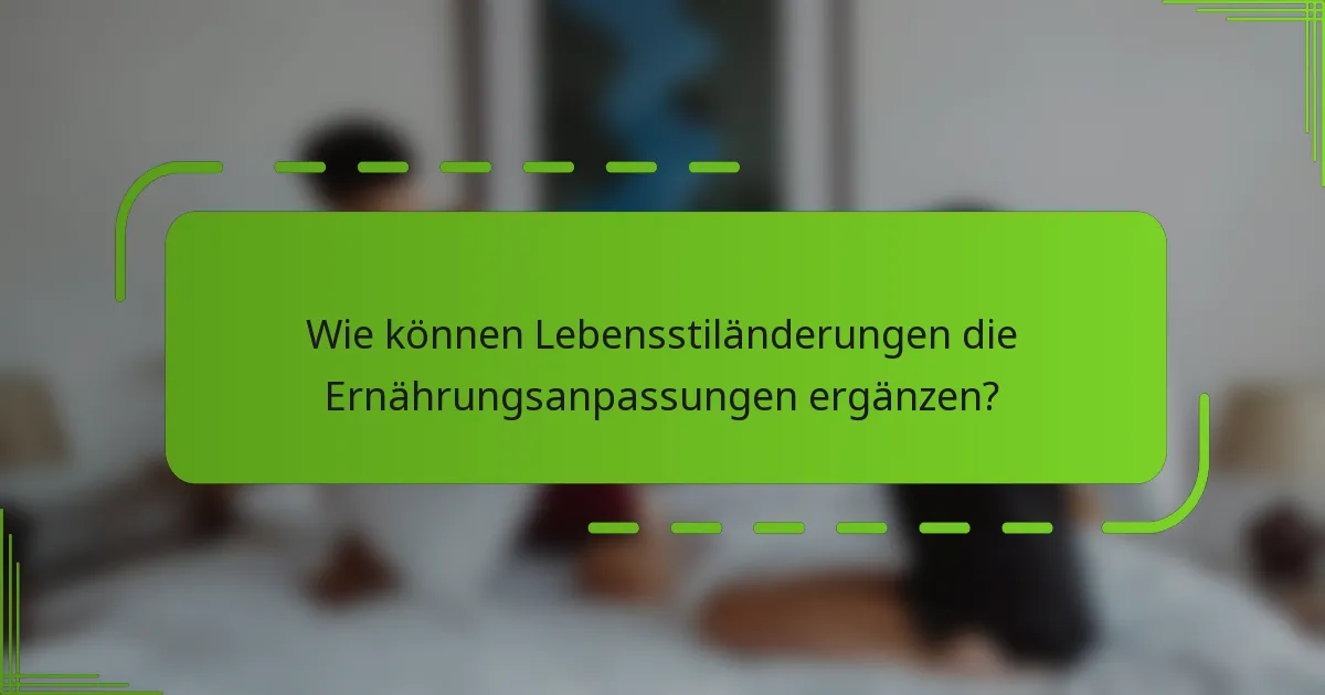 Wie können Lebensstiländerungen die Ernährungsanpassungen ergänzen?