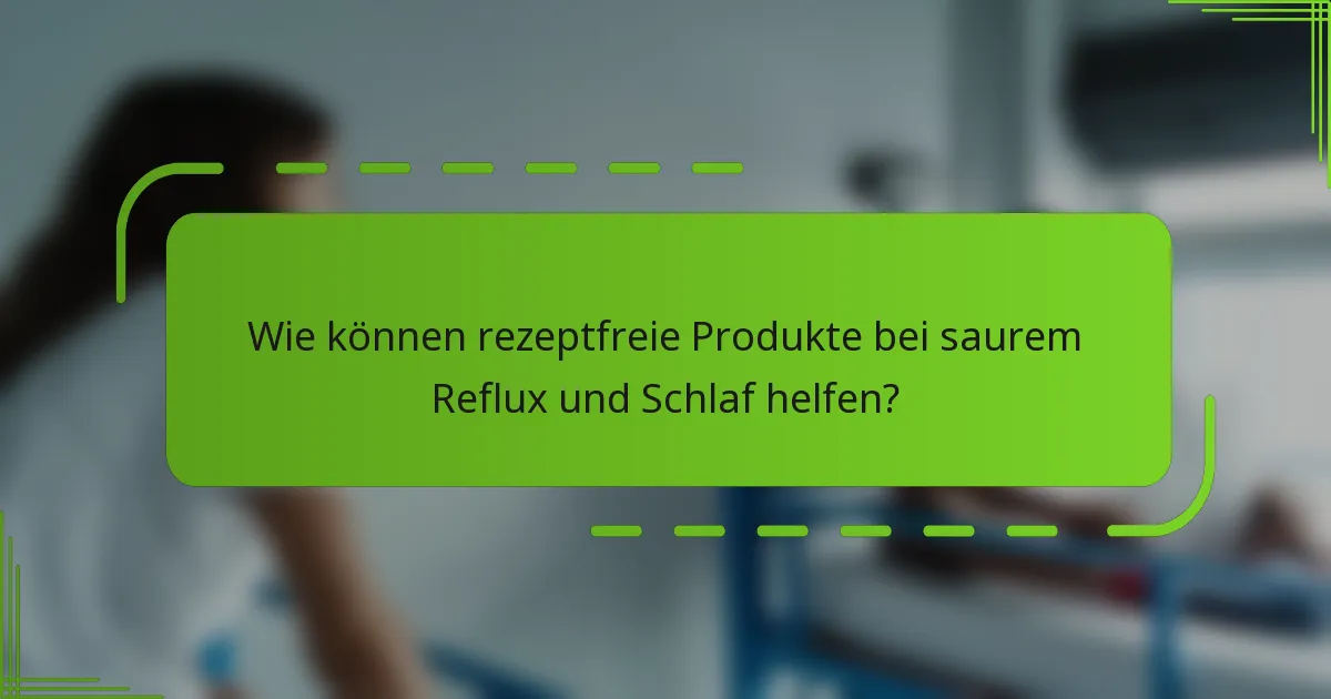 Wie können rezeptfreie Produkte bei saurem Reflux und Schlaf helfen?