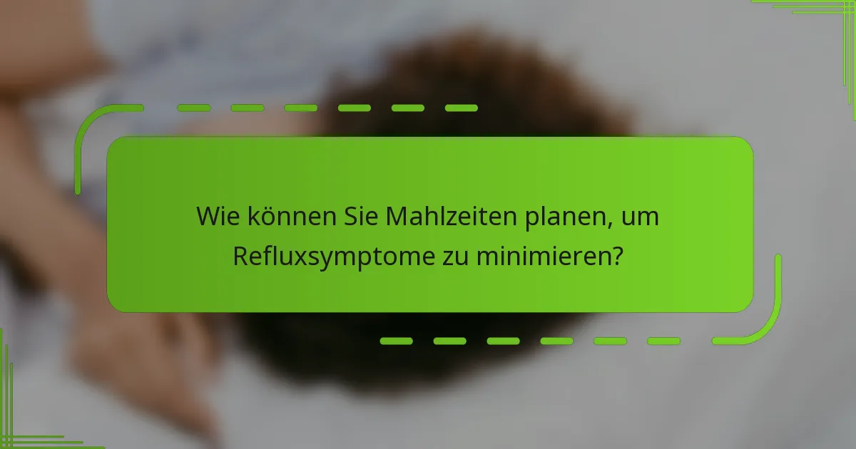 Wie können Sie Mahlzeiten planen, um Refluxsymptome zu minimieren?