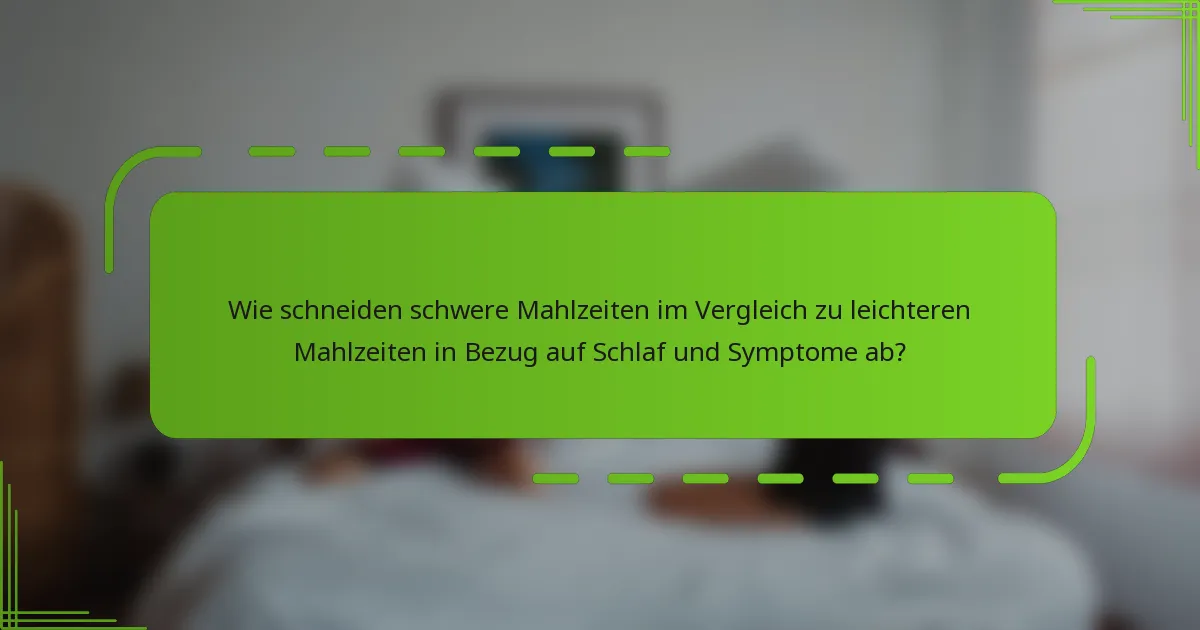Wie schneiden schwere Mahlzeiten im Vergleich zu leichteren Mahlzeiten in Bezug auf Schlaf und Symptome ab?